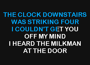 THECLOCK DOWNSTAIRS
WAS STRIKING FOUR
I COULDN'T GET YOU
OFF MY MIND
I HEARD THE MILKMAN
AT THE DOOR