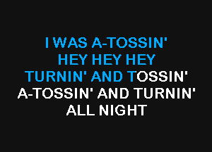 I WAS A-TOSSIN'
HEY HEY HEY

TURNIN' AND TOSSIN'
A-TOSSIN' AND TURNIN'
ALL NIGHT