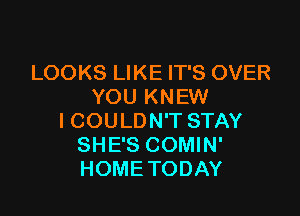 LOOKS LIKE IT'S OVER
YOU KNEW

ICOULDN'T STAY
SHE'S COMIN'
HOMETODAY