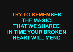 TRY TO REMEMBER
THEMAGIC
THATWE SHARED
IN TIME YOUR BROKEN
HEARTWILL MEND
