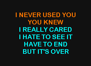 INEVER USED YOU
YOU KNEW
I REALLY CARED
I HATE TO SEE IT
HAVE TO END

BUT IT'S OVER l