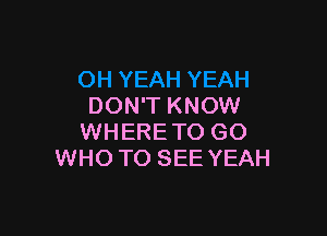 DON'T KNOW

WHERE TO GO
WHO TO SEE YEAH