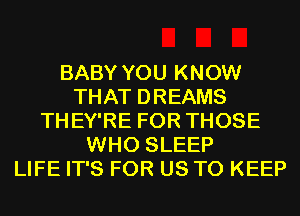 BABY YOU KNOW
THAT DREAMS
THEY'RE FOR THOSE
WHO SLEEP
LIFE IT'S FOR US TO KEEP