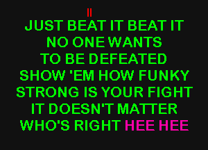 JUST BEAT IT BEAT IT
N0 ONEWANTS
TO BE DEFEATED
SHOW 'EM HOW FUNKY
STRONG IS YOUR FIGHT
IT DOESN'T MATTER
WHO'S RIGHT