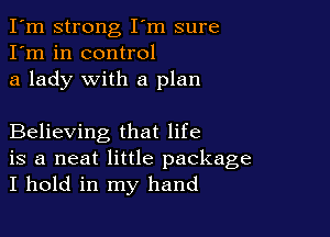I'm strong I'm sure
I'm in control
a lady with a plan

Believing that life
is a neat little package
I hold in my hand