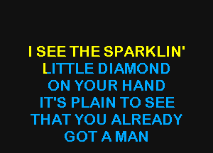 ISEE THE SPARKLIN'
LITTLE DIAMOND
ON YOUR HAND
IT'S PLAIN TO SEE
THAT YOU ALREADY
GOT A MAN