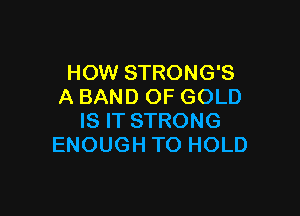 HOW STRONG'S
A BAND OF GOLD

IS IT STRONG
ENOUGH TO HOLD