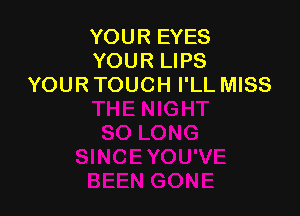 YOUR EYES
YOUR LIPS
YOUR TOUCH I'LL MISS