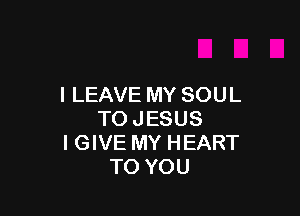 I LEAVE MY SOUL

TOJESUS
I GIVE MY HEART
TO YOU