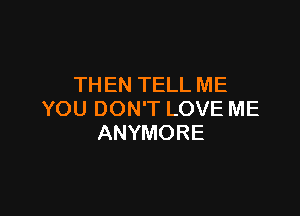 THEN TELL ME

YOU DON'T LOVE ME
ANYMORE