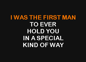 I WAS THE FIRST MAN
TO EVER

HOLD YOU
IN ASPECIAL
KIND OF WAY