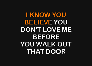 I KNOW YOU
BELIEVE YOU
DON'T LOVE ME

BEFORE
YOU WALK OUT
THAT DOOR
