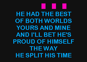 HE HAD THE BEST
OF BOTH WORLDS
YOURS AND MINE
AND I'LL BET HE'S
PROUD OF HIMSELF
THEWAY
HE SPLIT HIS TIME