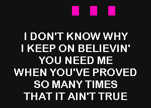 I DON'T KNOW WHY
I KEEP ON BELIEVIN'
YOU NEED ME
WHEN YOU'VE PROVED
SO MANY TIMES
THAT IT AIN'T TRUE