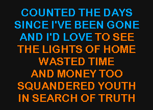 COUNTED THE DAYS
SINCE I'VE BEEN GONE
AND I'D LOVE TO SEE
THE LIGHTS OF HOME
WASTED TIME
AND MONEY T00
SQUANDERED YOUTH
IN SEARCH OF TRUTH