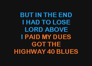 BUT IN THE END
I HAD TO LOSE
LORD ABOVE

I PAID MY DUES
GOT THE
HIGHWAY 40 BLUES