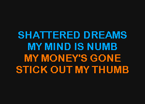 SHATI'ERED DREAMS
MY MIND IS NUMB
MY MONEY'S GONE

STICK OUT MY THUMB