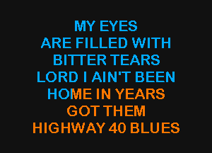 MY EYES
ARE FILLED WITH
BI'ITER TEARS
LORD I AIN'T BEEN
HOME IN YEARS
GOT THEM

HIGHWAY 40 BLUES l