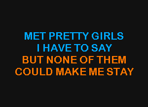 MET PRE'ITYGIRLS
I HAVE TO SAY
BUT NONE OF THEM
COULD MAKE ME STAY