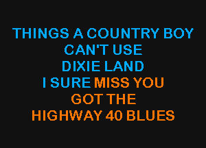THINGS A COUNTRY BOY
CAN'T USE
DIXIE LAND

ISURE MISS YOU
GOT THE
HIGHWAY 40 BLUES