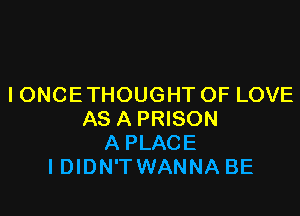 I ONCE THOUGHT OF LOVE

AS A PRISON
A PLACE
I DIDN'TWANNA BE