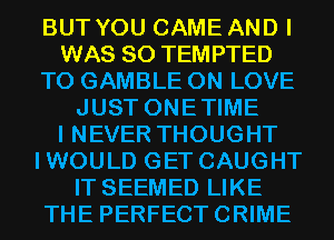 BUT YOU CAME AND I
WAS 80 TEMPTED
T0 GAMBLE 0N LOVE
JUST ONETIME
I NEVER THOUGHT
IWOULD GET CAUGHT
IT SEEMED LIKE
THE PERFECTCRIME