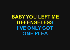 BABY YOU LEFT ME
DEFENSELESS

I'VE ONLY GOT
ONE PLEA