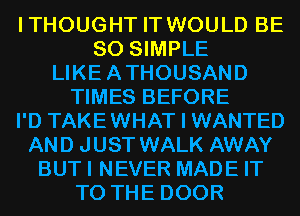 ITHOUGHT IT WOULD BE
SO SIMPLE
LIKEATHOUSAND
TIMES BEFORE
I'D TAKEWHAT I WANTED
AND JUST WALK AWAY
BUTI NEVER MADE IT
TO THE DOOR