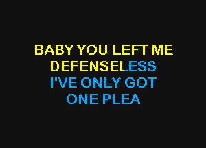 BABY YOU LEFT ME
DEFENSELESS

I'VE ONLY GOT
ONE PLEA