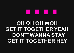 0H 0H 0H WOH
GET IT TOGETHER YEAH
I DON'T WANNA STAY
GET IT TOGETHER HEY