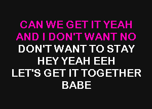 DON'T WANT TO STAY
H EY YEAH EEH
LET'S G ET IT TOG ETH ER
BABE