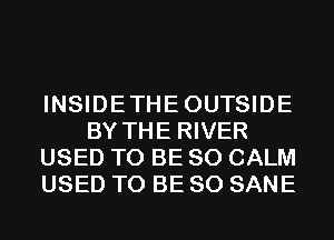 INSIDETHEOUTSIDE
BY THE RIVER
USED TO BE SO CALM
USED TO BE SO SANE