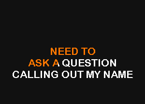 NEED TO

ASK A QUESTION
CALLING OUT MY NAME