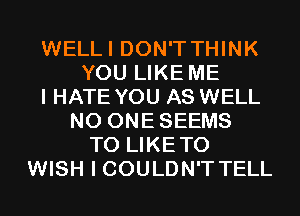 WELLI DON'T THINK
YOU LIKE ME
I HATE YOU AS WELL
N0 ONESEEMS
T0 LIKETO
WISH I COULDN'T TELL