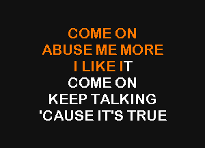 COME ON
ABUSE ME MORE
ILIKE IT

COME ON
KEEP TALKING
'CAUSE IT'S TRUE