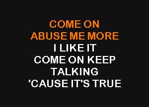 COME ON
ABUSE ME MORE
ILIKE IT

COME ON KEEP
TALKING
'CAUSE IT'S TRUE