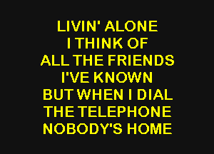 LIVIN' ALONE
ITHINK OF
ALL THE FRIENDS
I'VE KNOWN
BUTWHEN I DIAL
THETELEPHONE

NOBODY'S HOME l
