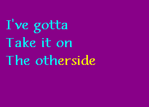 I've gotta
Take it on

The otherside