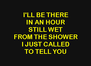 I'LL BETHERE
IN AN HOUR
STILLWET
FROM THE SHOWER
IJUST CALLED
TO TELL YOU