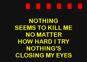 NOTHING
SEEMS TO KILL ME
NO MATTER
HOW HARD ITRY

NOTHING'S
CLOSING MY EYES l