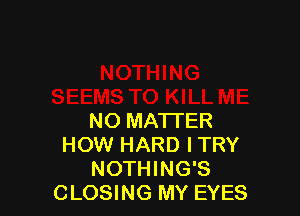 NO MA'ITER
HOW HARD ITRY
NOTHING'S
CLOSING MY EYES