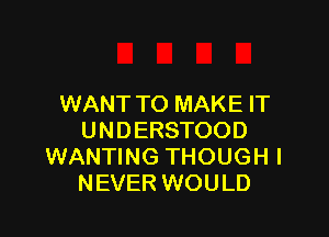 WANT TO MAKE IT

UNDERSTOOD
WANTING THOUGHI
NEVER WOULD