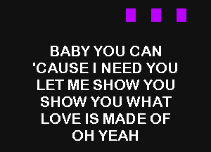 BABY YOU CAN
'CAUSE I NEED YOU
LET ME SHOW YOU

SHOW YOU WHAT

LOVE IS MADE OF
OH YEAH l