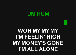 WOH MY MY MY
I'M FEELIN' HIGH
MY MONEY'S GONE
I'M ALL ALONE