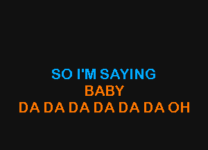 SO I'M SAYING

BABY
DA DA DA DA DA DA OH