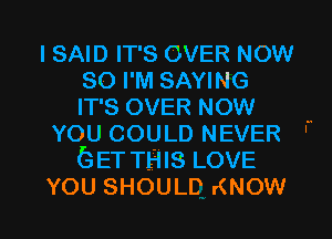 I SAID IT'S OVER NOW
so I'M SAYING

IT'S OVER NOW -

YOU COULD NEVER '
GET THIS LOVE

YOU SHOULD KNOW I