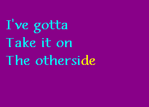 I've gotta
Take it on

The otherside