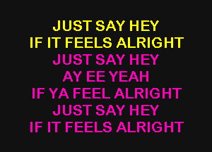 JUST SAY HEY
IF IT FEELS ALRIGHT