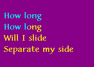 How long
How long

Will I slide
Separate my side