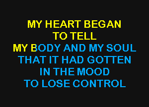 MY HEART BEGAN
TO TELL
MY BODY AND MY SOUL
THAT IT HAD GOTI'EN
IN THE MOOD
TO LOSE CONTROL